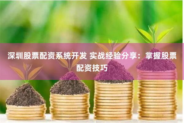 深圳股票配资系统开发 实战经验分享：掌握股票配资技巧