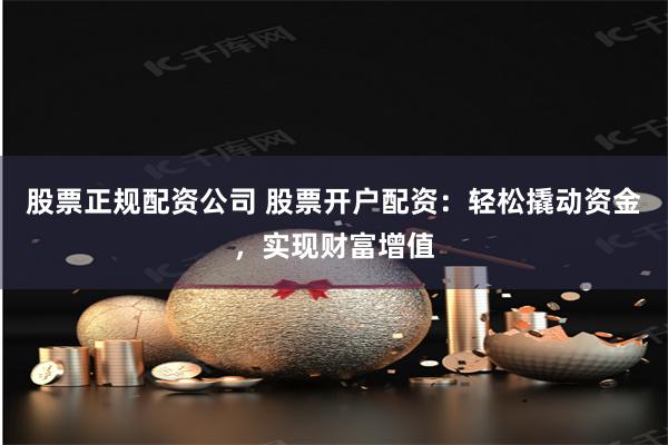 股票正规配资公司 股票开户配资：轻松撬动资金，实现财富增值