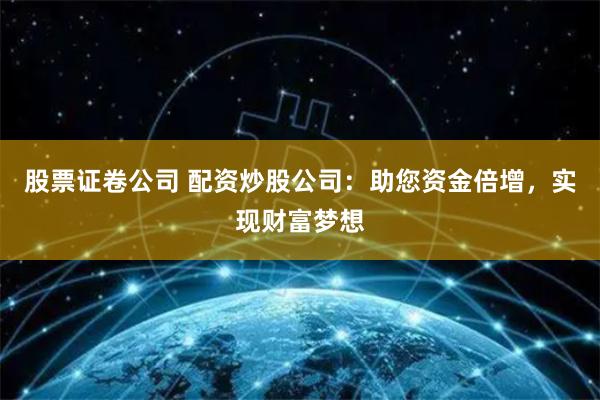 股票证卷公司 配资炒股公司：助您资金倍增，实现财富梦想