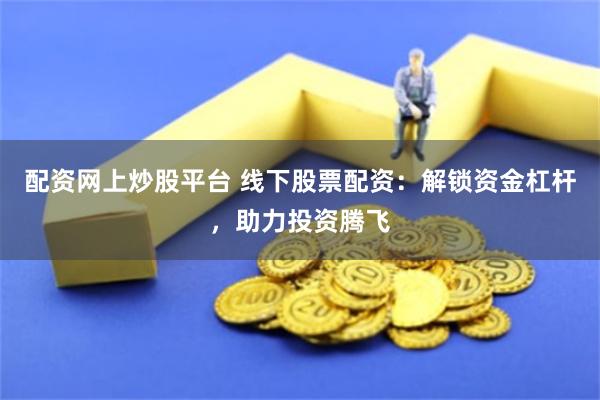 配资网上炒股平台 线下股票配资：解锁资金杠杆，助力投资腾飞