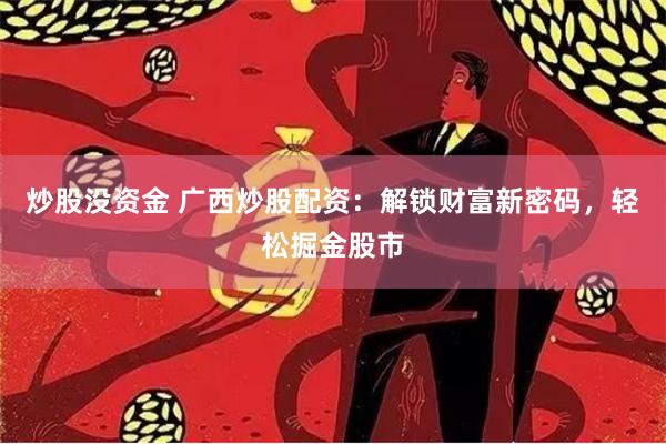 炒股没资金 广西炒股配资：解锁财富新密码，轻松掘金股市