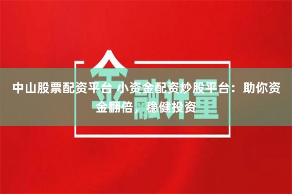 中山股票配资平台 小资金配资炒股平台：助你资金翻倍，稳健投资