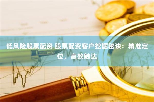 低风险股票配资 股票配资客户挖掘秘诀：精准定位，高效触达