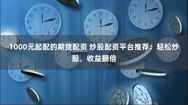 1000元起配的期货配资 炒股配资平台推荐：轻松炒股，收益翻倍