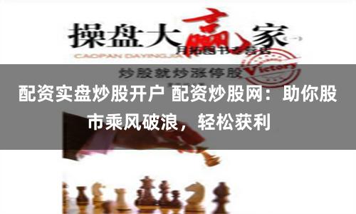 配资实盘炒股开户 配资炒股网：助你股市乘风破浪，轻松获利