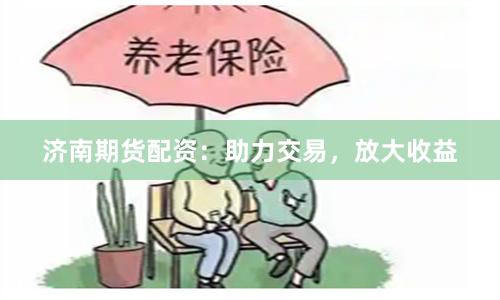 济南期货配资：助力交易，放大收益