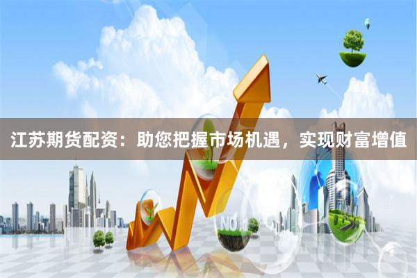 江苏期货配资：助您把握市场机遇，实现财富增值