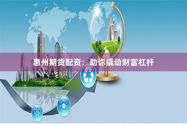 惠州期货配资：助你撬动财富杠杆