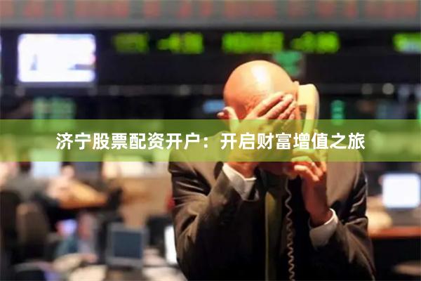 济宁股票配资开户：开启财富增值之旅