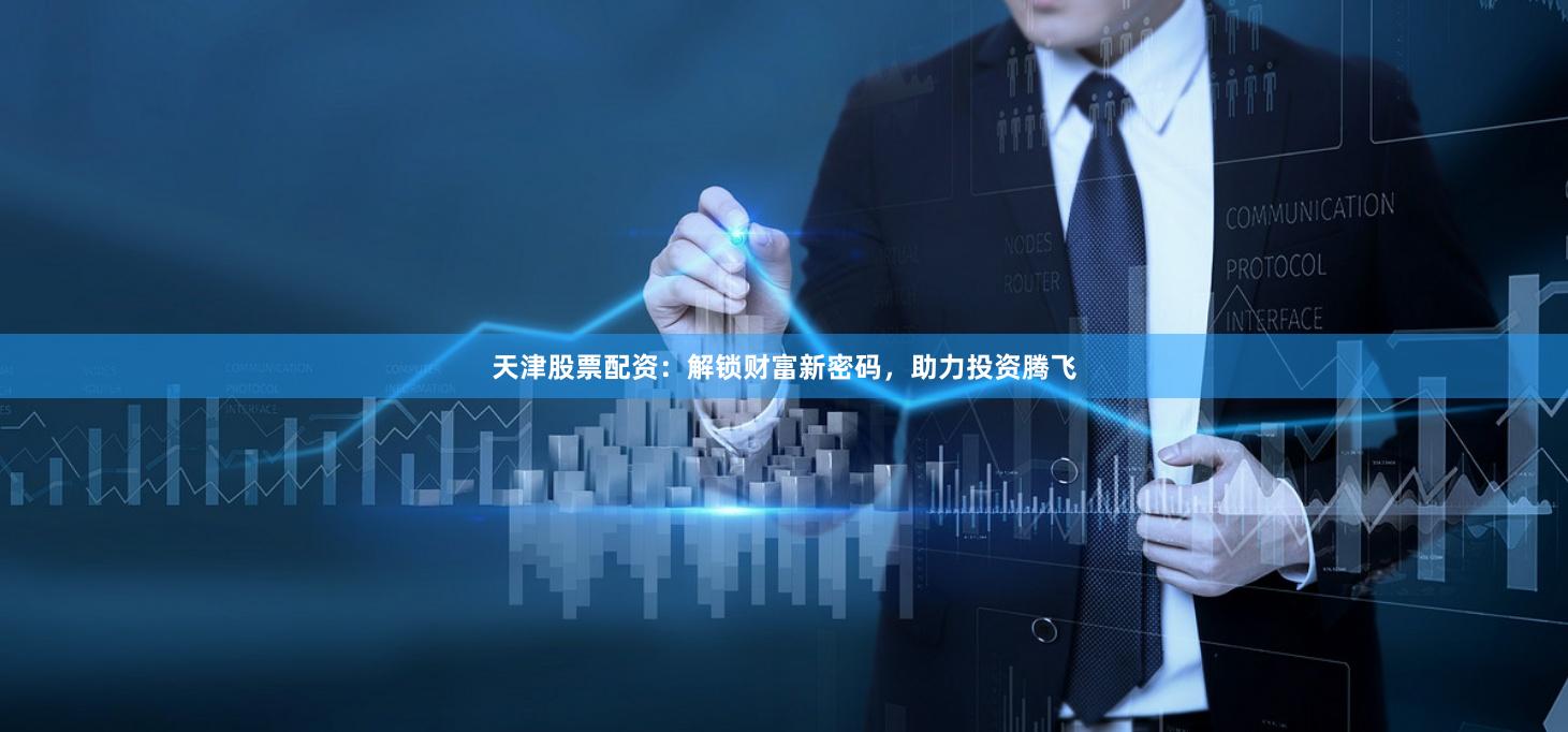 天津股票配资：解锁财富新密码，助力投资腾飞