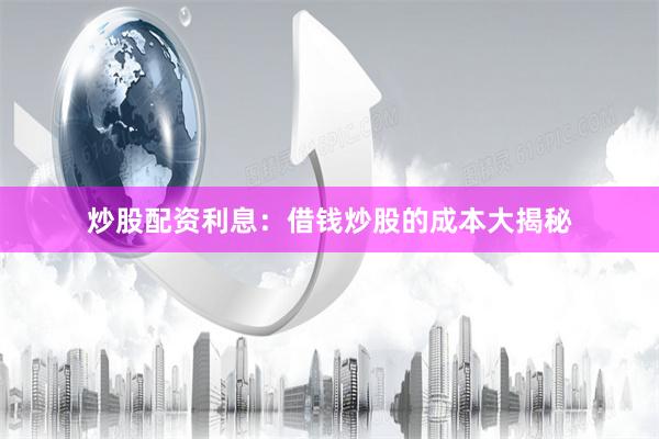 炒股配资利息：借钱炒股的成本大揭秘