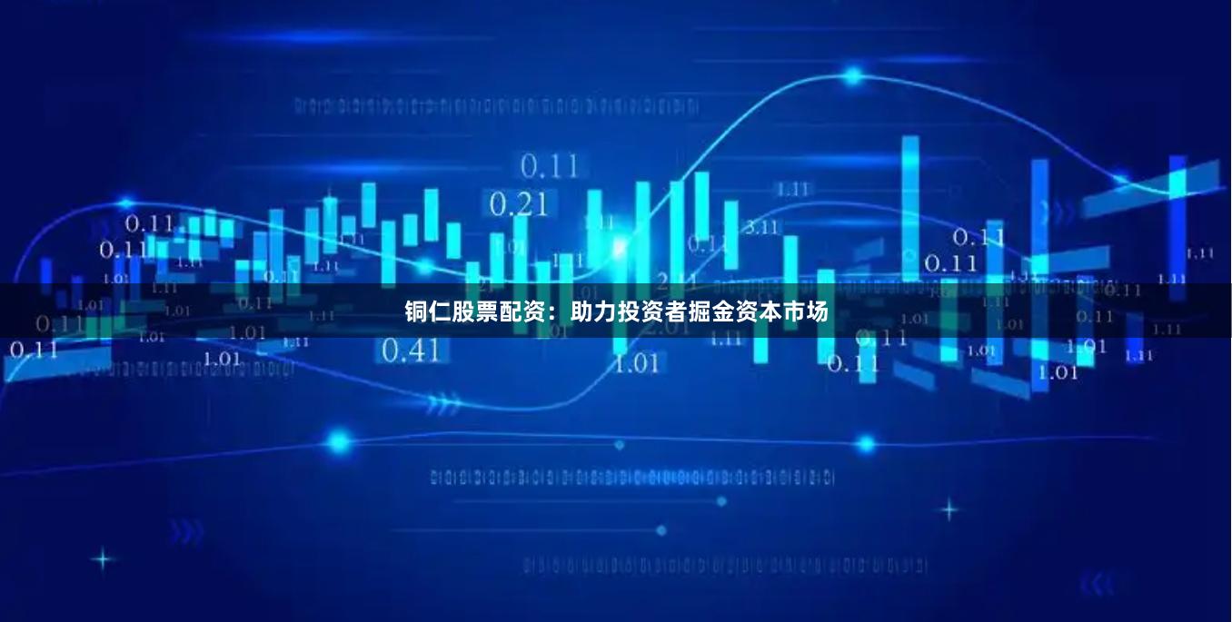 铜仁股票配资：助力投资者掘金资本市场