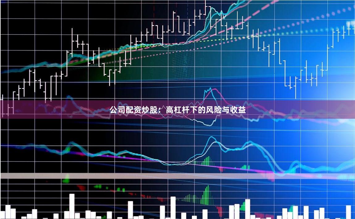 公司配资炒股：高杠杆下的风险与收益