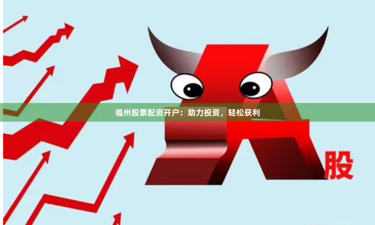 福州股票配资开户：助力投资，轻松获利