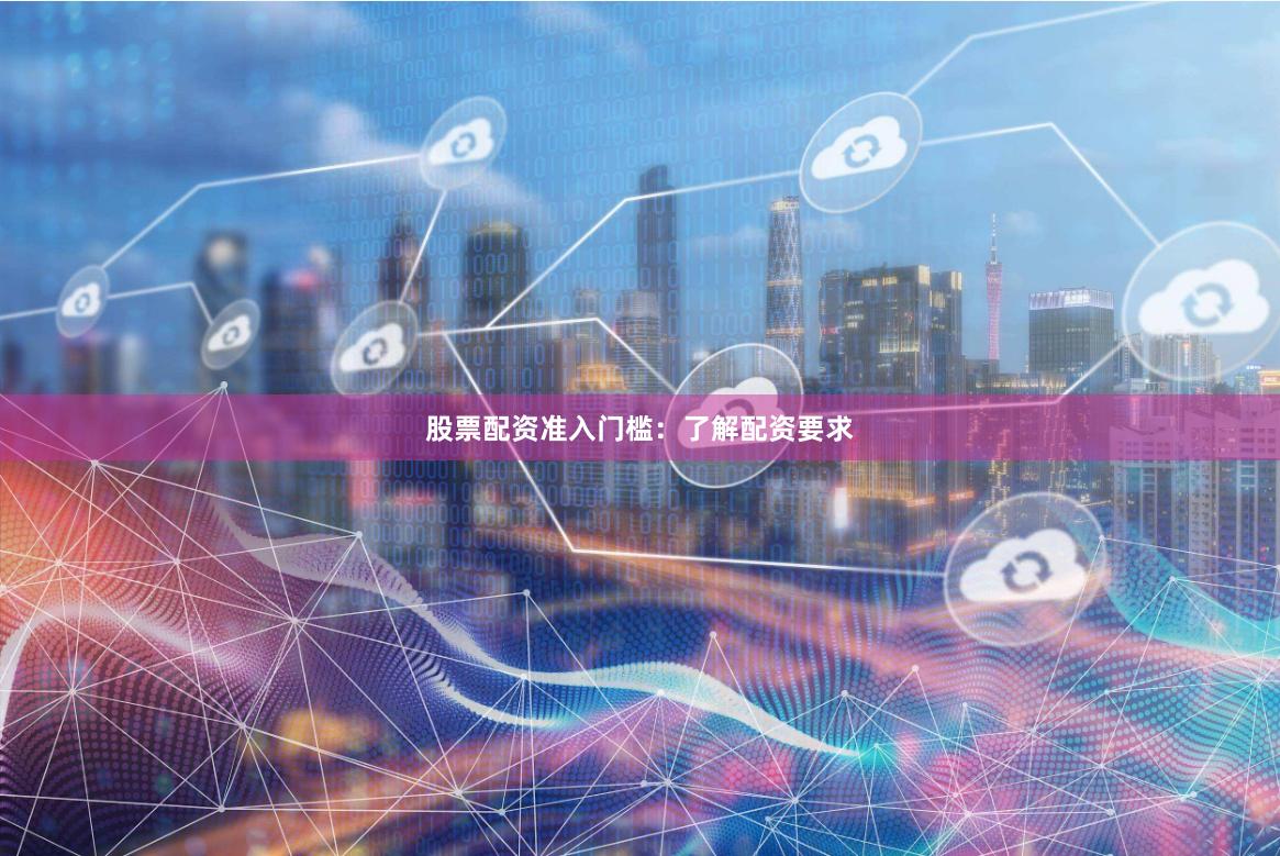股票配资准入门槛：了解配资要求