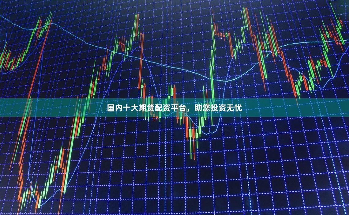 国内十大期货配资平台，助您投资无忧
