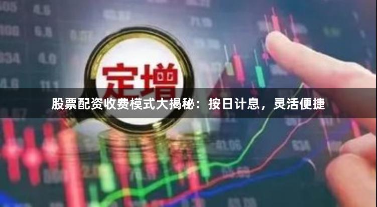 股票配资收费模式大揭秘：按日计息，灵活便捷