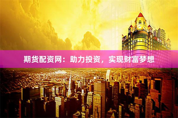 期货配资网：助力投资，实现财富梦想