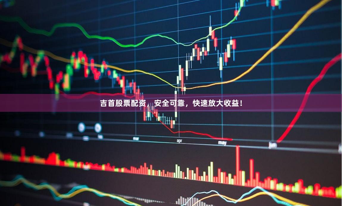 吉首股票配资，安全可靠，快速放大收益！
