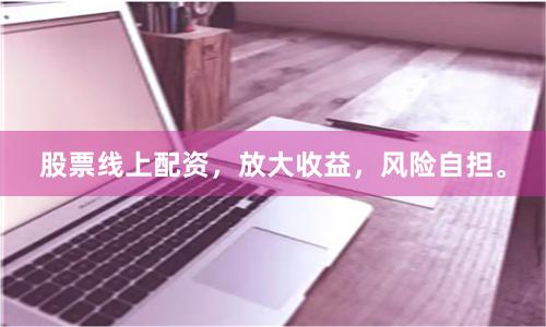 股票线上配资，放大收益，风险自担。