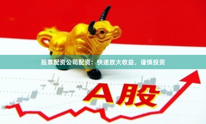 股票配资公司配资：快速放大收益，谨慎投资