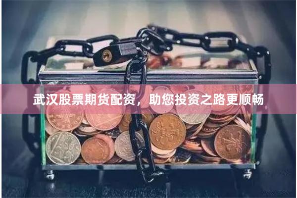 武汉股票期货配资，助您投资之路更顺畅