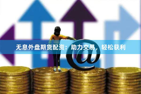 无息外盘期货配资：助力交易，轻松获利