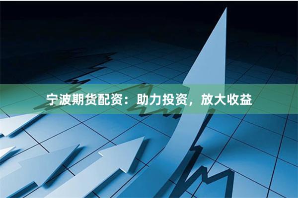 宁波期货配资：助力投资，放大收益
