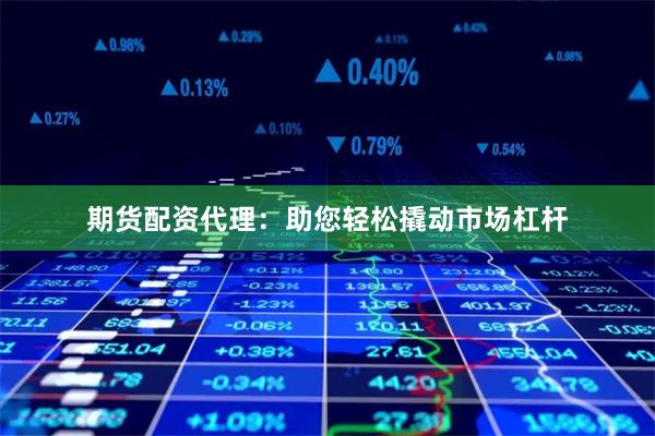 期货配资代理：助您轻松撬动市场杠杆