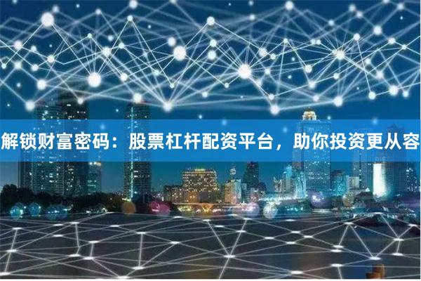解锁财富密码：股票杠杆配资平台，助你投资更从容
