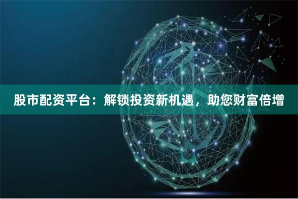 股市配资平台：解锁投资新机遇，助您财富倍增