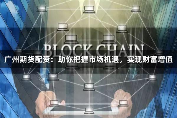 广州期货配资：助你把握市场机遇，实现财富增值