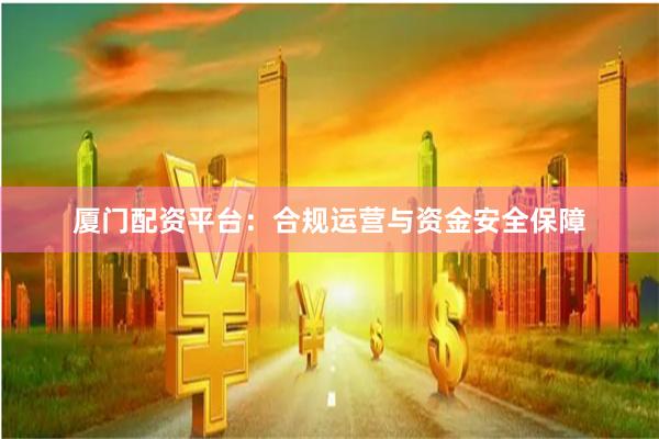 厦门配资平台：合规运营与资金安全保障