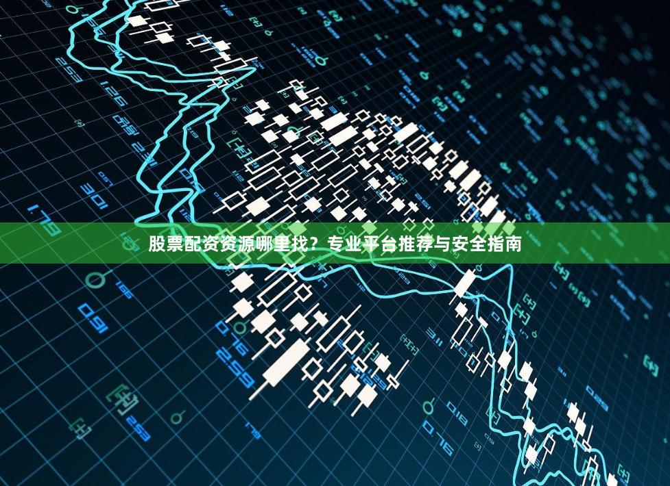 股票配资资源哪里找？专业平台推荐与安全指南