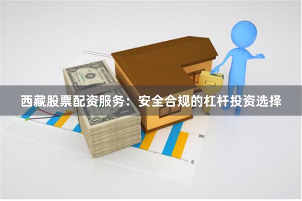 西藏股票配资服务：安全合规的杠杆投资选择