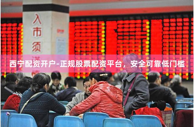 西宁配资开户-正规股票配资平台，安全可靠低门槛