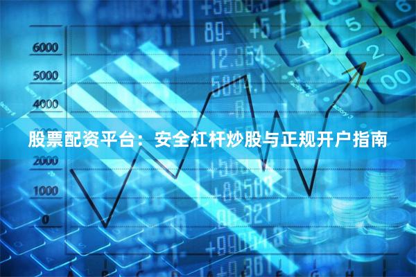 股票配资平台：安全杠杆炒股与正规开户指南