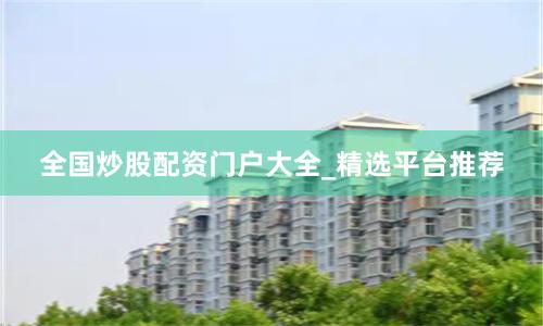 全国炒股配资门户大全_精选平台推荐