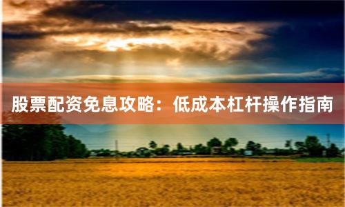 股票配资免息攻略：低成本杠杆操作指南