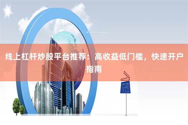 线上杠杆炒股平台推荐：高收益低门槛，快速开户指南
