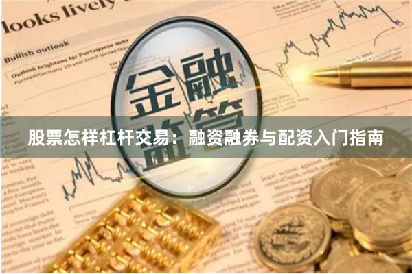 股票怎样杠杆交易：融资融券与配资入门指南