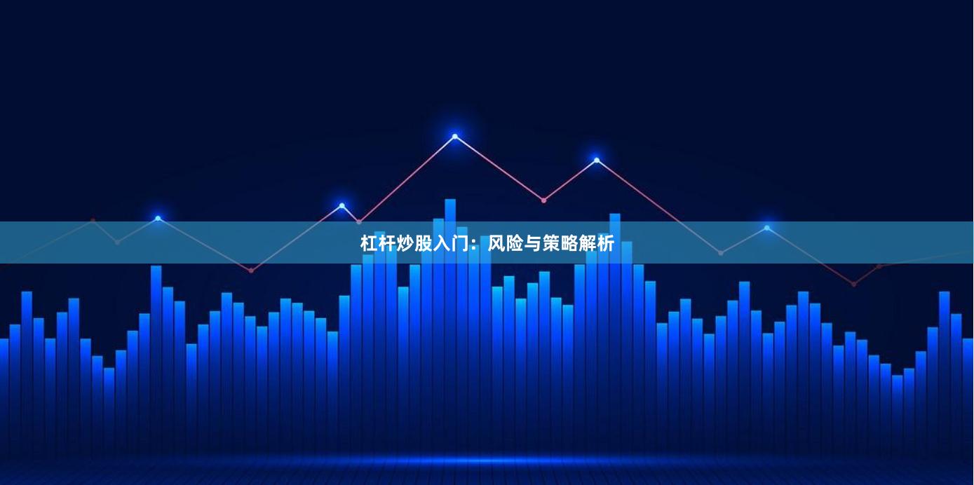杠杆炒股入门：风险与策略解析