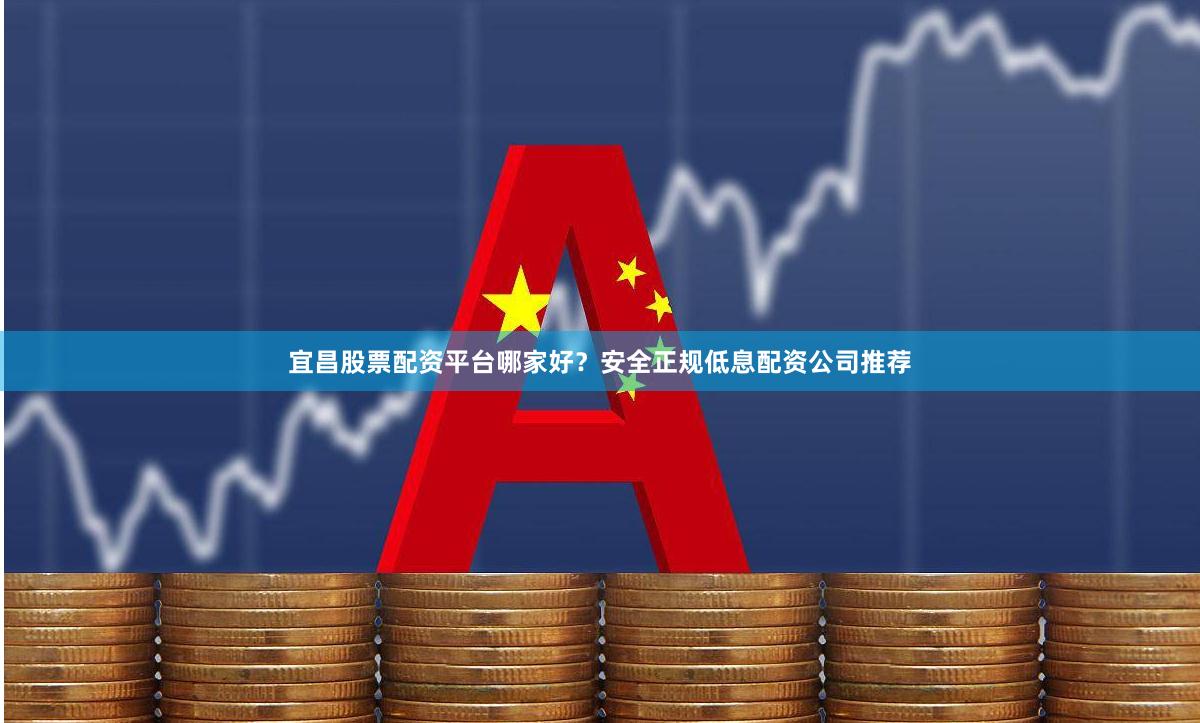 宜昌股票配资平台哪家好？安全正规低息配资公司推荐