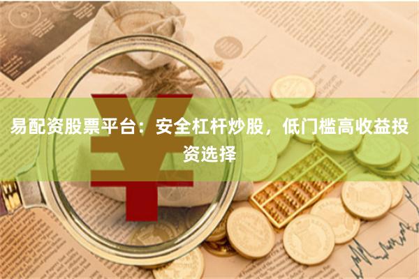 易配资股票平台：安全杠杆炒股，低门槛高收益投资选择