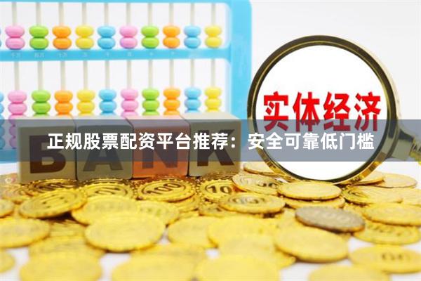 正规股票配资平台推荐：安全可靠低门槛