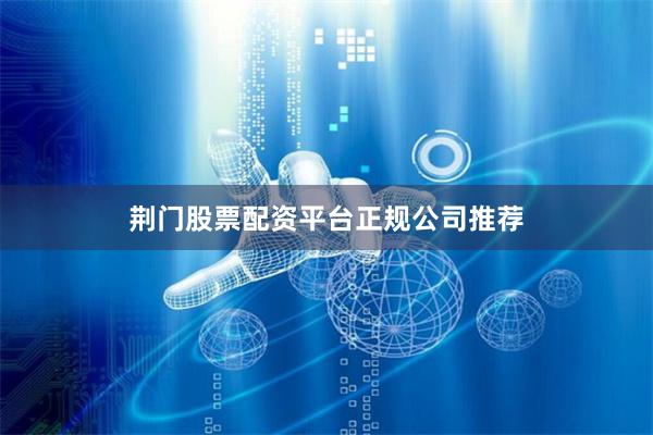 荆门股票配资平台正规公司推荐