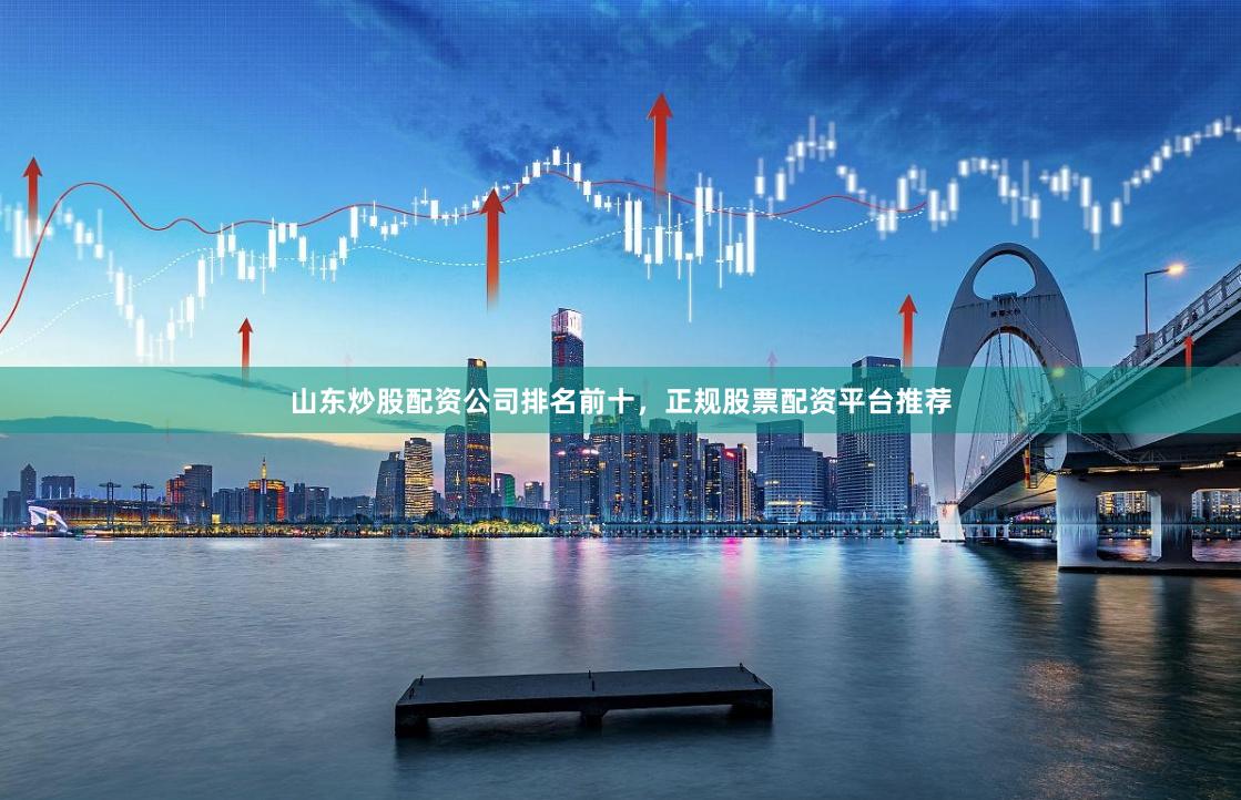 山东炒股配资公司排名前十,正规股票配资平台推荐