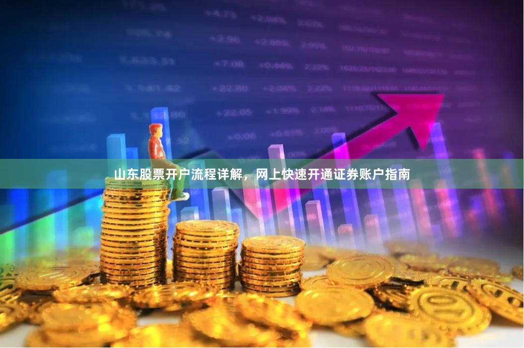 山东股票开户流程详解,网上快速开通证券账户指南