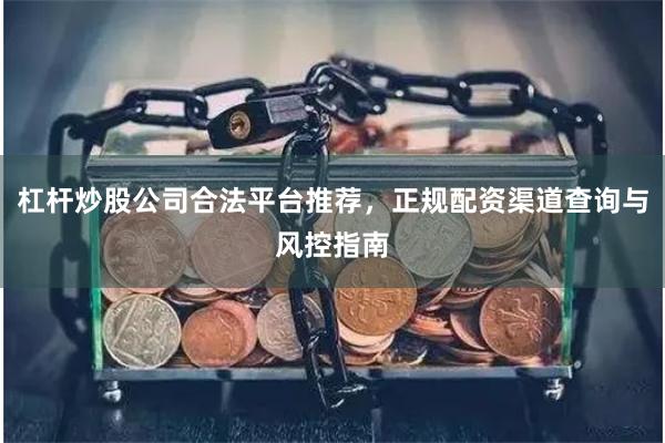 杠杆炒股公司合法平台推荐，正规配资渠道查询与风控指南