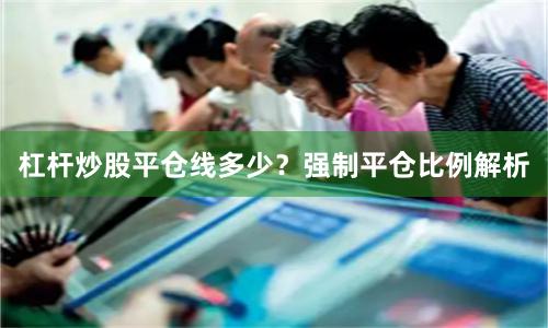 杠杆炒股平仓线多少？强制平仓比例解析